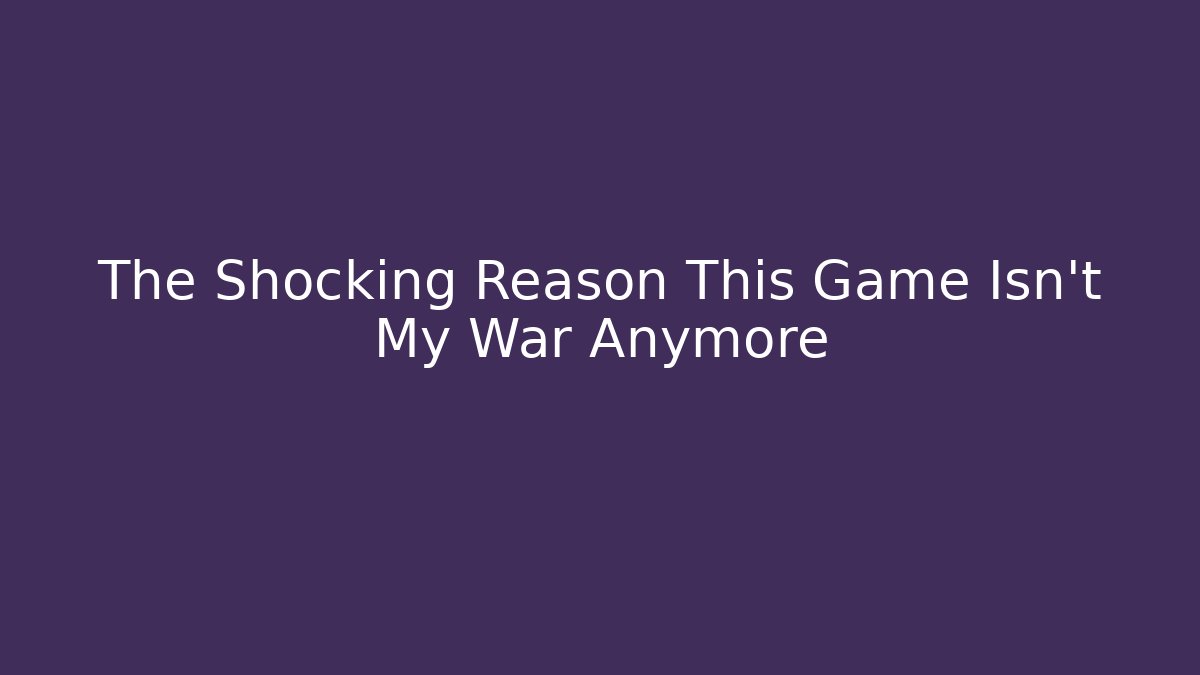 The Shocking Reason This Game Isn't My War Anymore