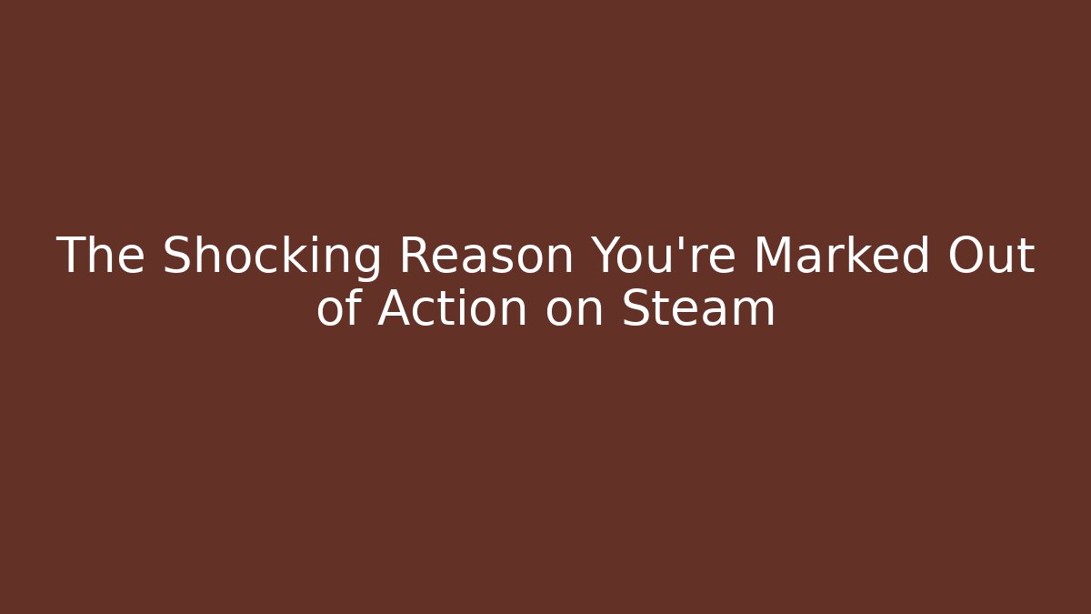 The Shocking Reason You're Marked Out of Action on Steam