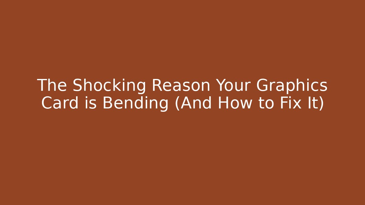 The Shocking Reason Your Graphics Card is Bending (And How to Fix It)