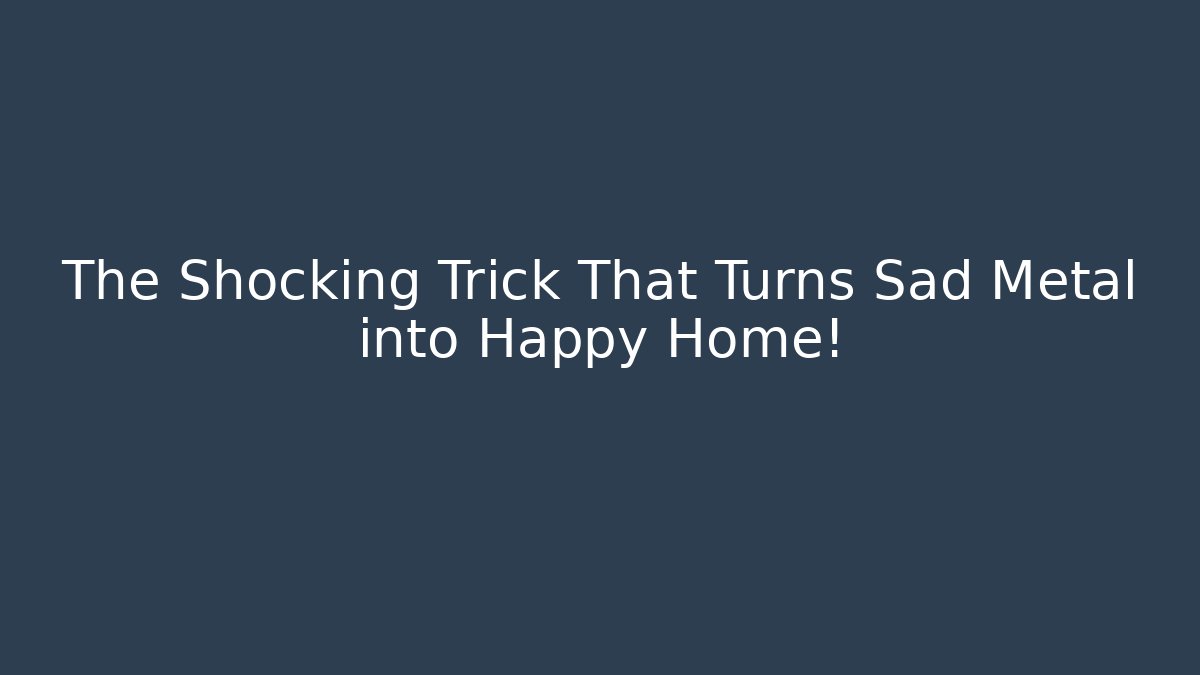 The Shocking Trick That Turns Sad Metal into Happy Home!