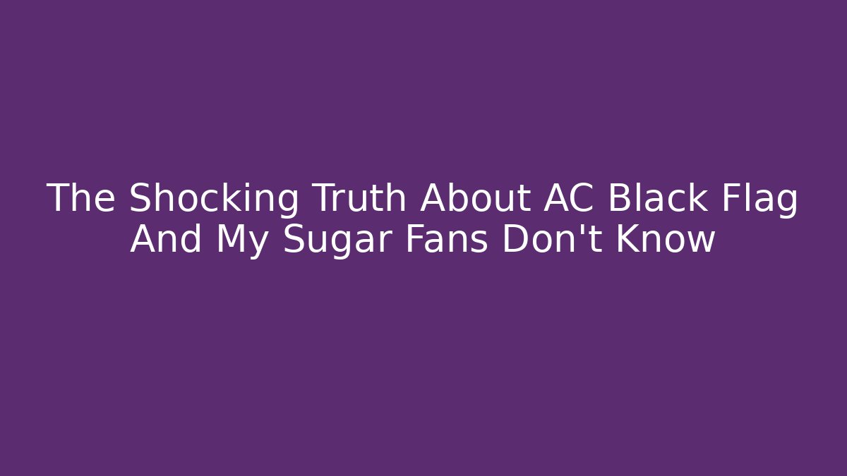 The Shocking Truth About AC Black Flag And My Sugar Fans Don't Know