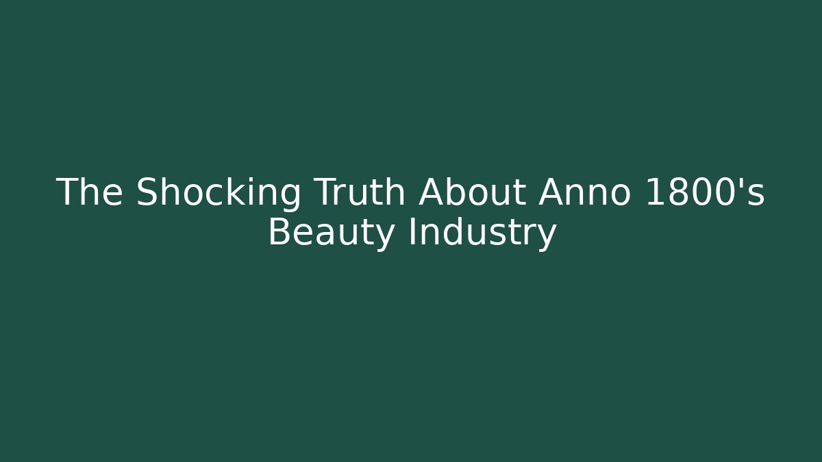 The Shocking Truth About Anno 1800’s Beauty Industry