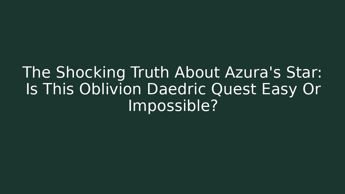 The Shocking Truth About Azura's Star: Is This Oblivion Daedric Quest Easy Or Impossible?