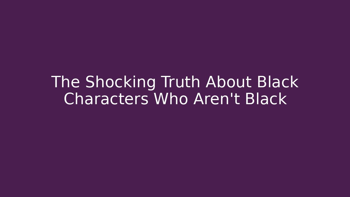 The Shocking Truth About Black Characters Who Aren't Black
