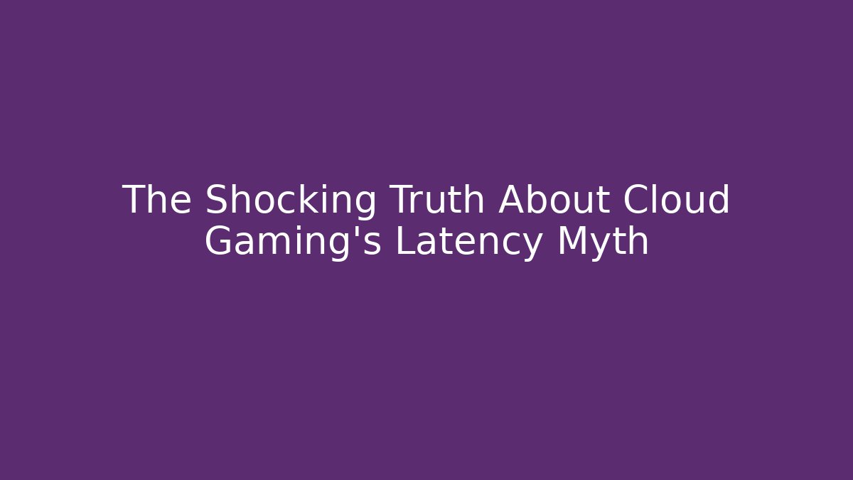 The Shocking Truth About Cloud Gaming's Latency Myth