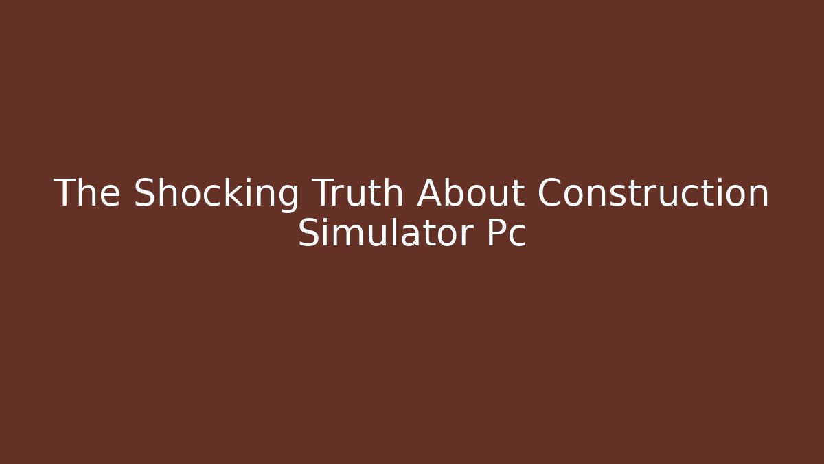The Shocking Truth About Construction Simulator Pc