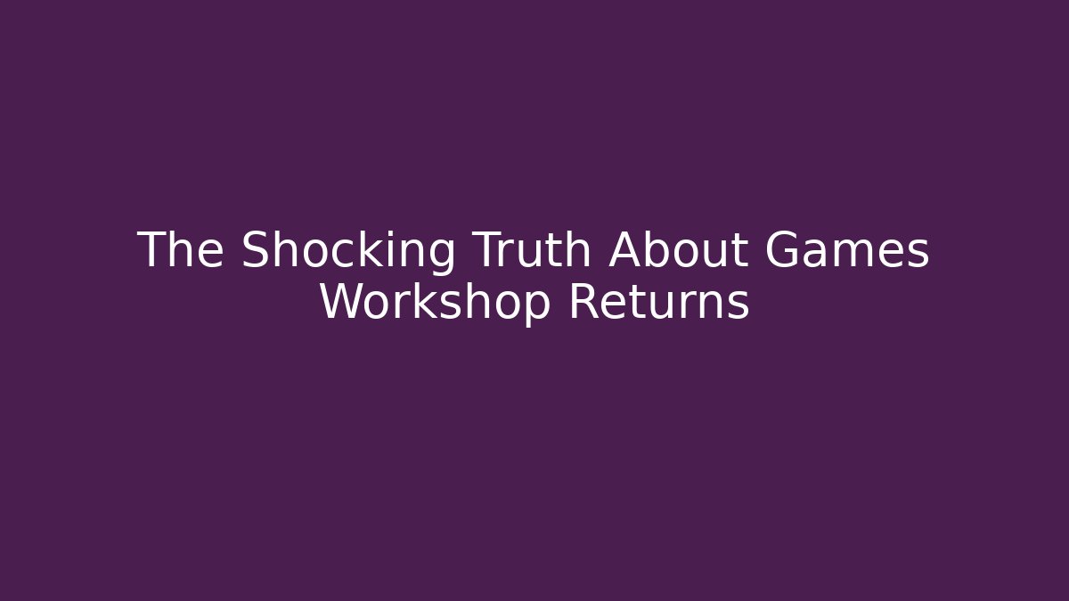 The Shocking Truth About Games Workshop Returns