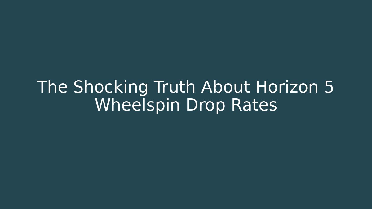 The Shocking Truth About Horizon 5 Wheelspin Drop Rates