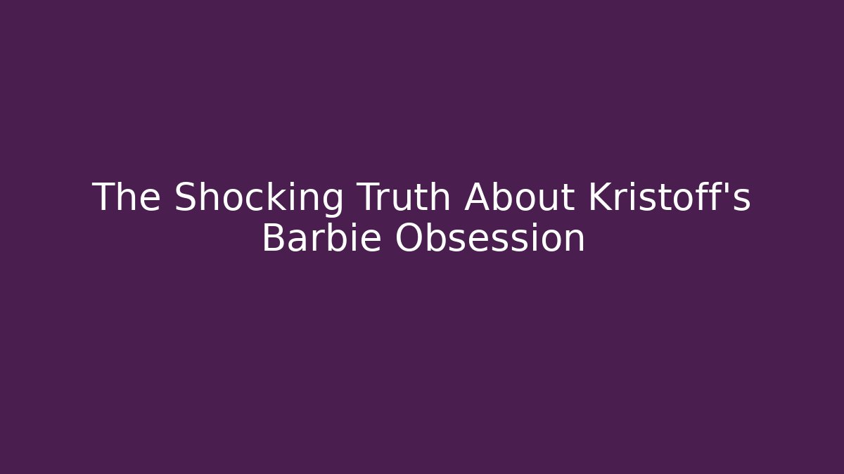 The Shocking Truth About Kristoff's Barbie Obsession - Vintage E-Juice