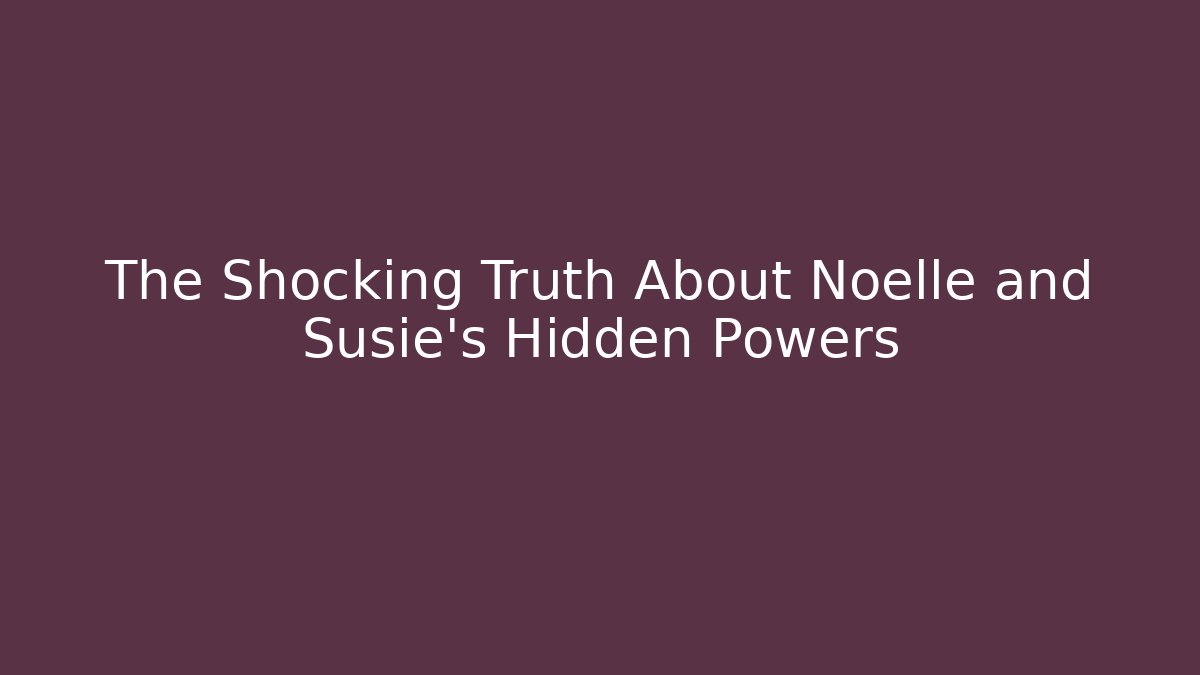 The Shocking Truth About Noelle and Susie's Hidden Powers