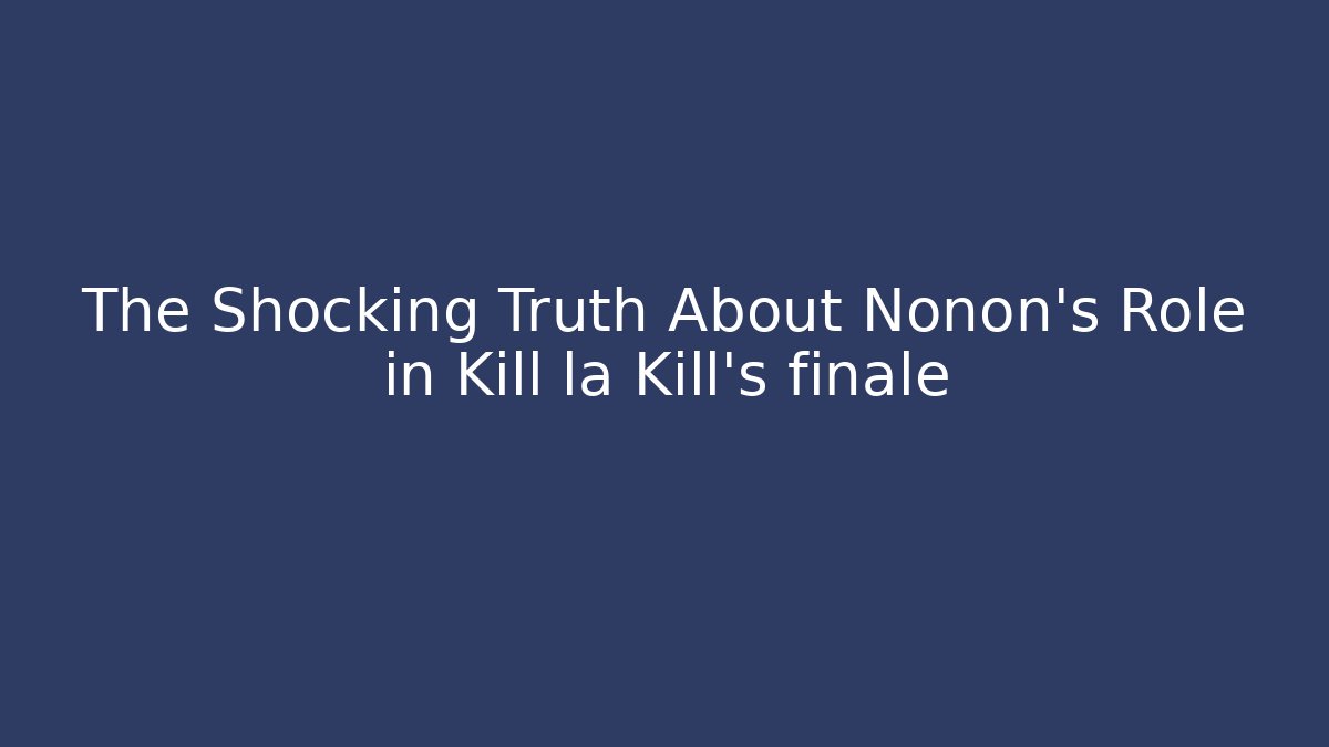 The Shocking Truth About Nonon's Role in Kill la Kill's finale