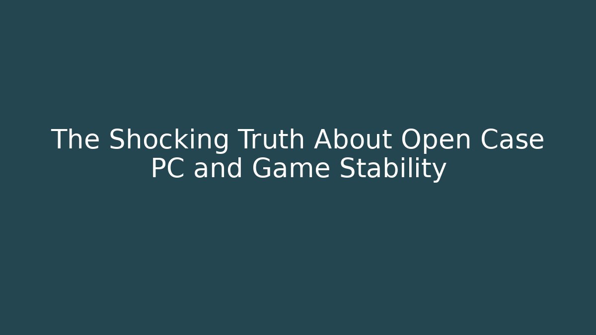 The Shocking Truth About Open Case PC and Game Stability