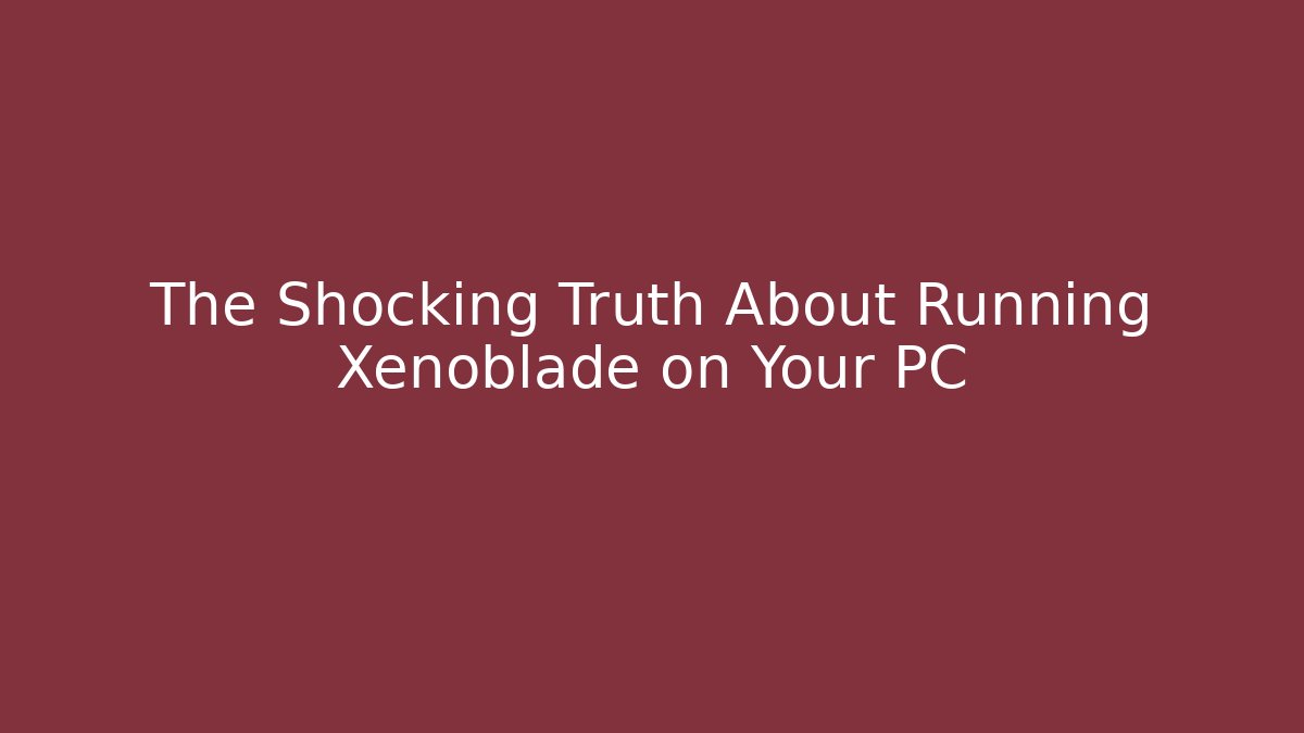 The Shocking Truth About Running Xenoblade on Your PC