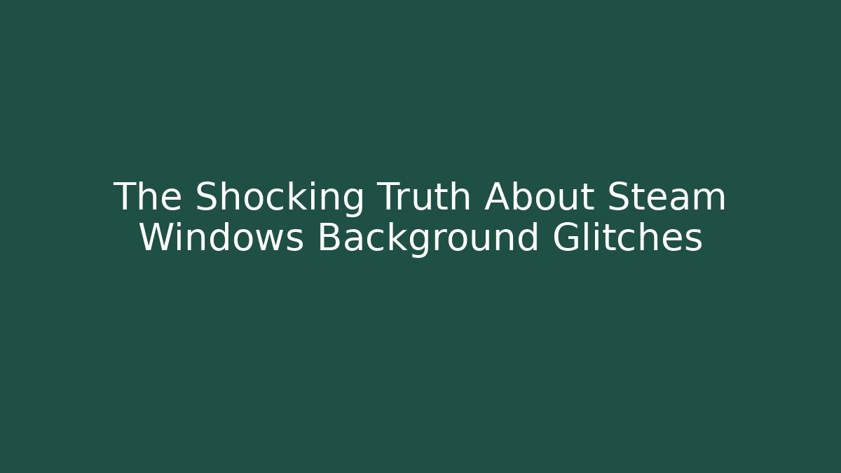 The Shocking Truth About Steam Windows Background Glitches - Vintage E-Juice