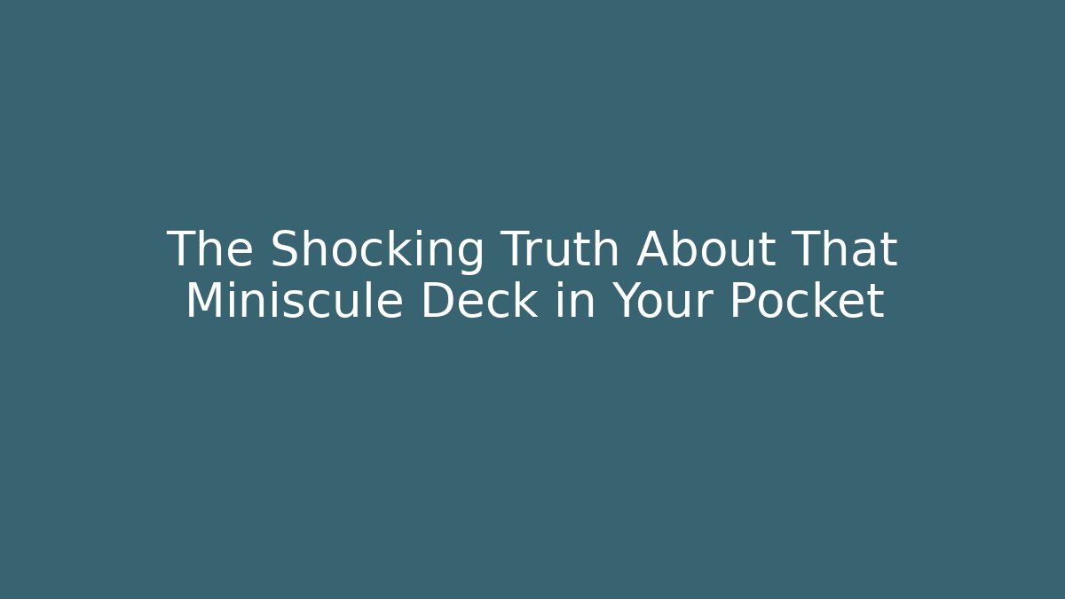 The Shocking Truth About That Miniscule Deck in Your Pocket