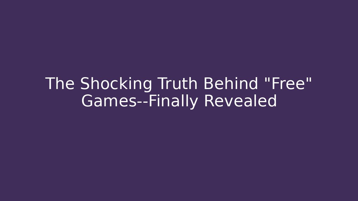 The Shocking Truth Behind "Free" Games—Finally Revealed