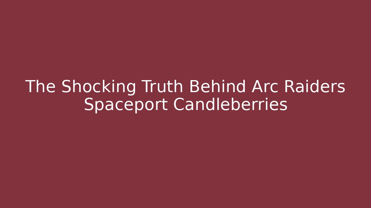 The Shocking Truth Behind Arc Raiders Spaceport Candleberries