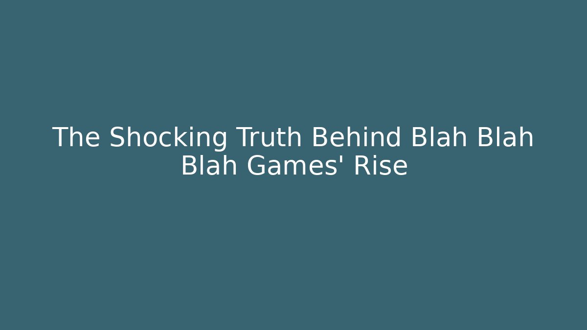 The Shocking Truth Behind Blah Blah Blah Games’ Rise