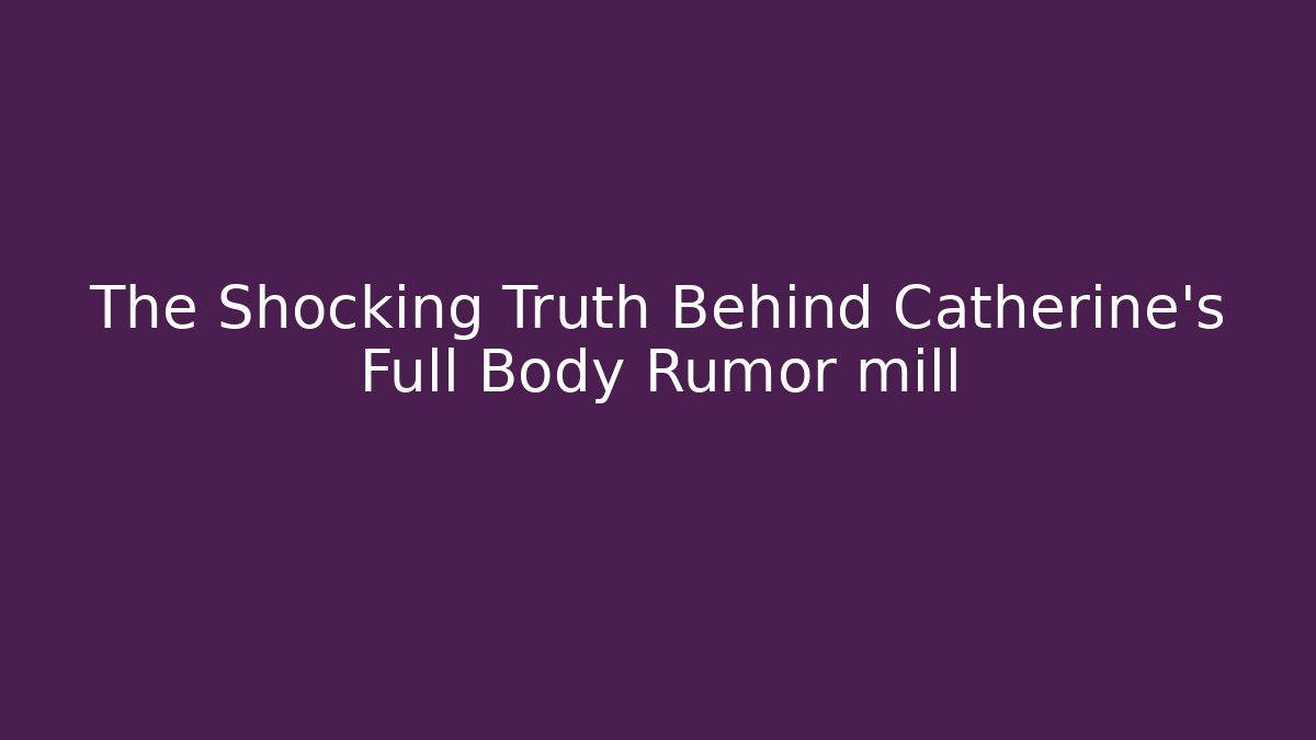 The Shocking Truth Behind Catherine's Full Body Rumor mill