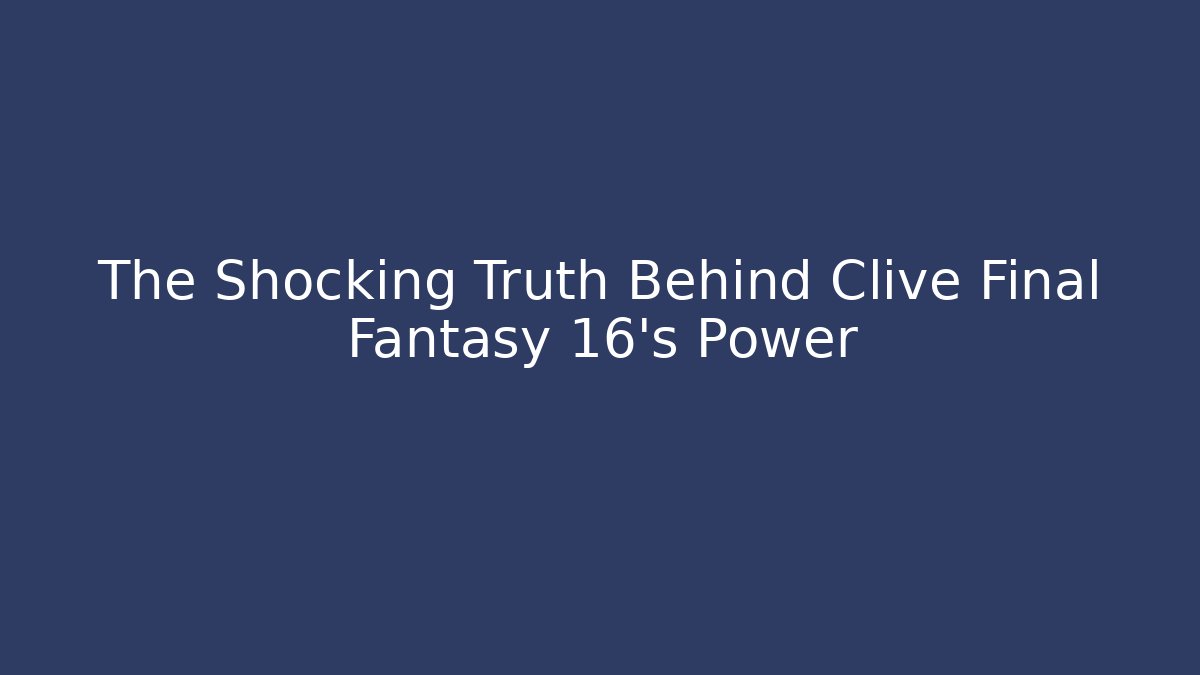 The Shocking Truth Behind Clive Final Fantasy 16's Power
