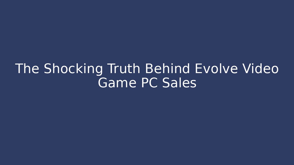 The Shocking Truth Behind Evolve Video Game PC Sales