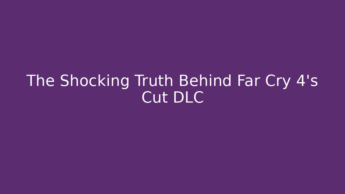 The Shocking Truth Behind Far Cry 4's Cut DLC