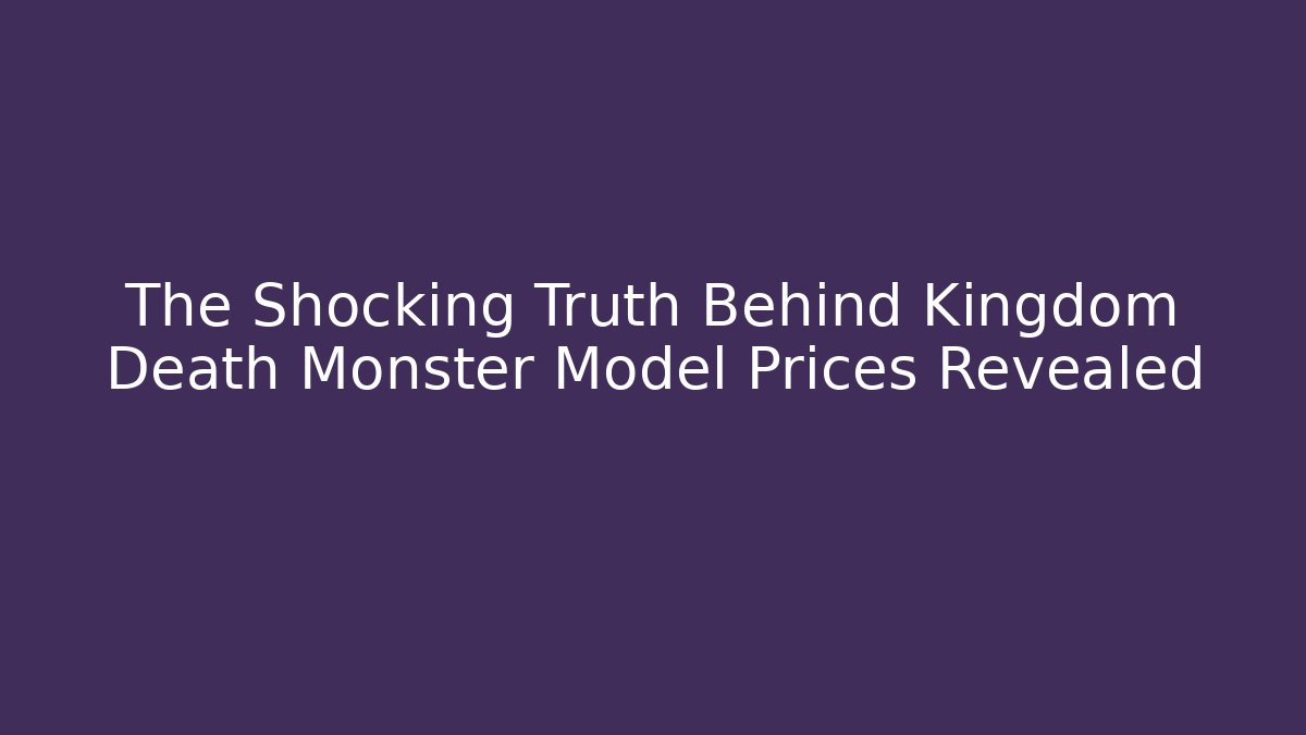 The Shocking Truth Behind Kingdom Death Monster Model Prices Revealed