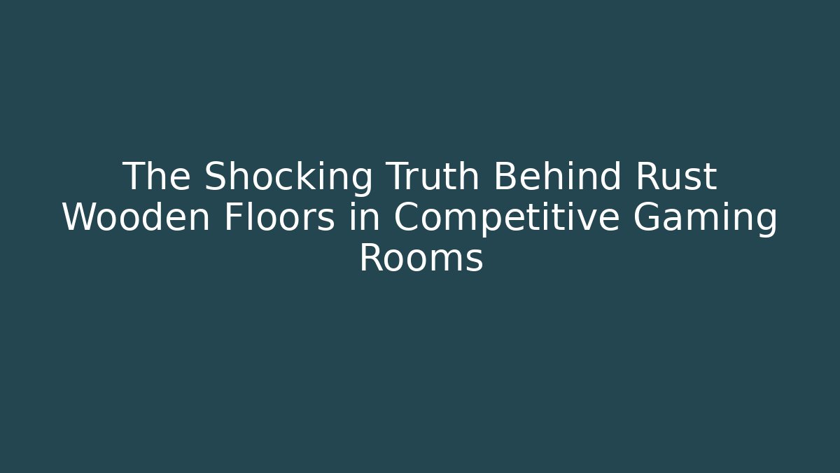 The Shocking Truth Behind Rust Wooden Floors in Competitive Gaming Rooms