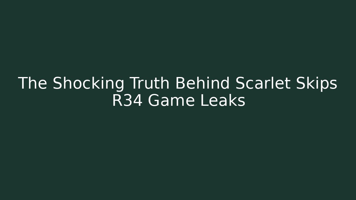 The Shocking Truth Behind Scarlet Skips R34 Game Leaks