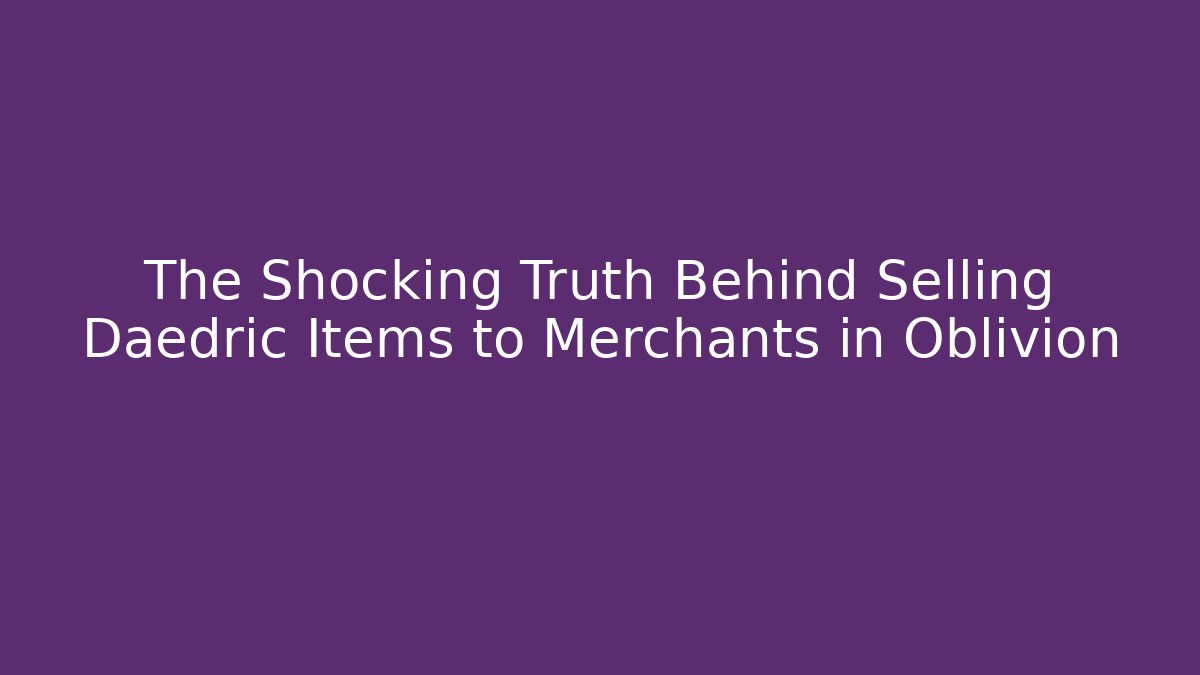 The Shocking Truth Behind Selling Daedric Items to Merchants in Oblivion