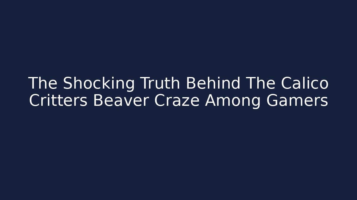 The Shocking Truth Behind The Calico Critters Beaver Craze Among Gamers