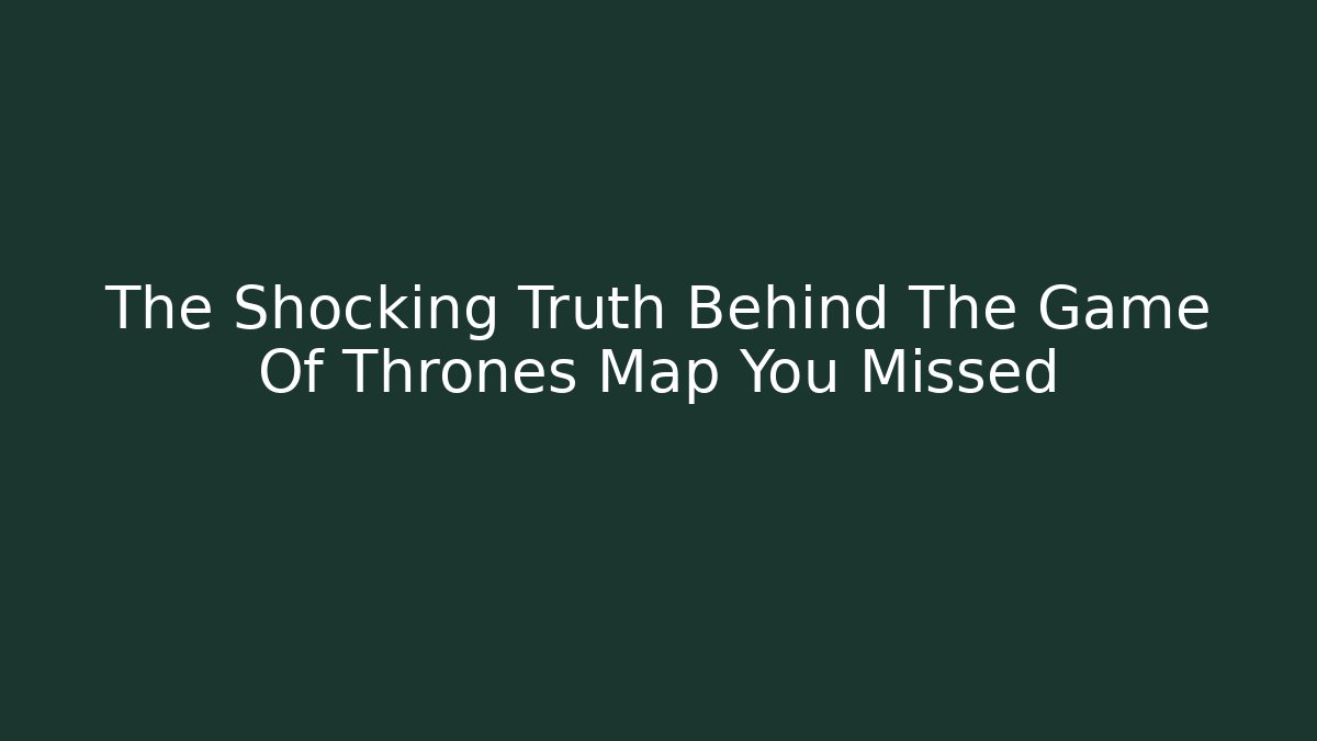 The Shocking Truth Behind The Game Of Thrones Map You Missed