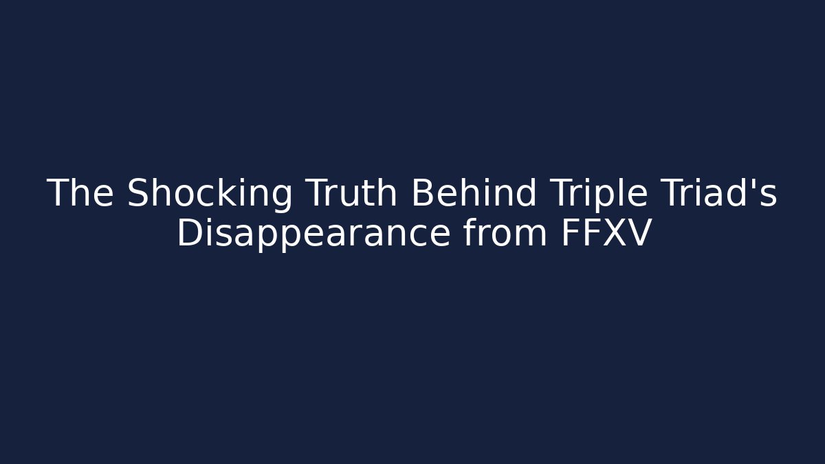The Shocking Truth Behind Triple Triad's Disappearance from FFXV