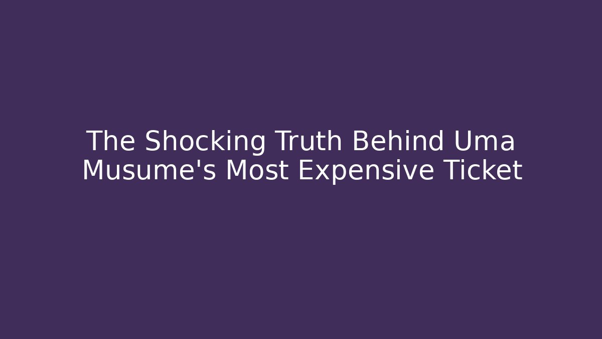 The Shocking Truth Behind Uma Musume's Most Expensive Ticket