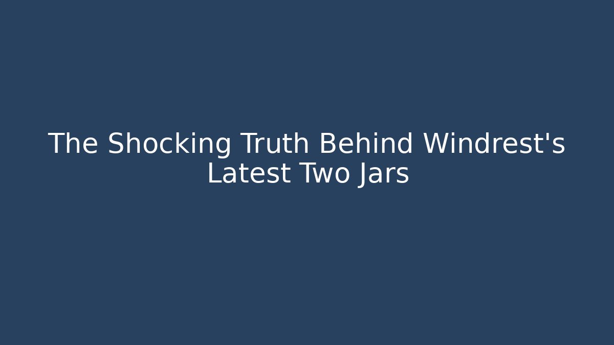 The Shocking Truth Behind Windrest's Latest Two Jars