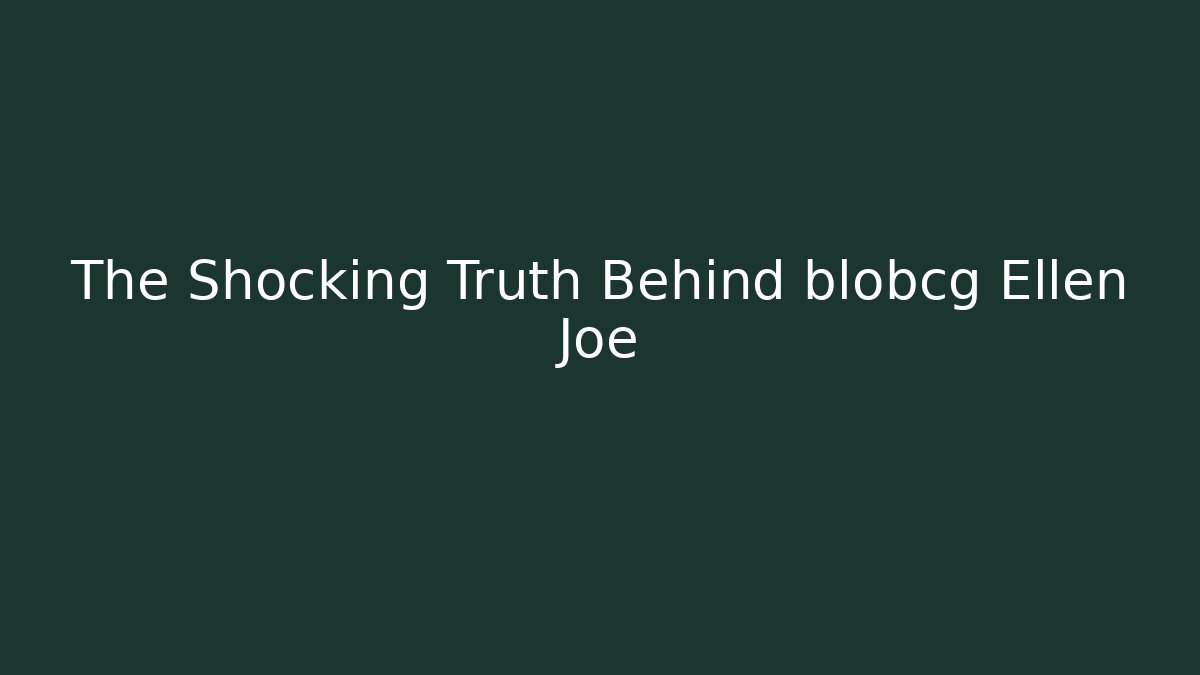 The Shocking Truth Behind blobcg Ellen Joe