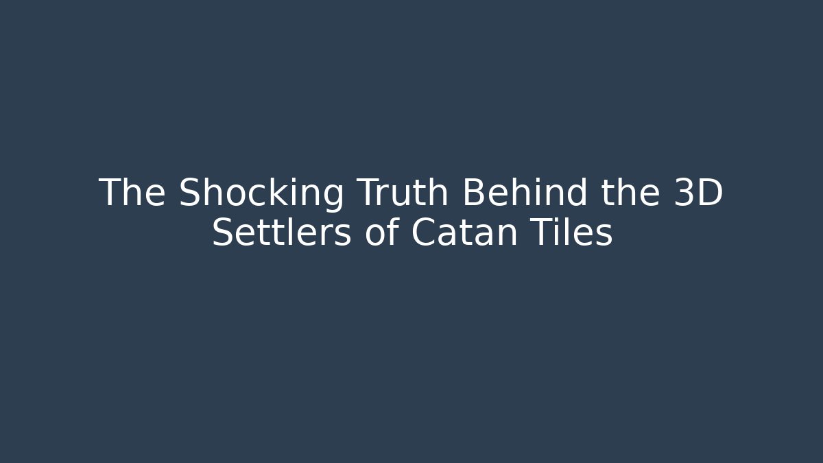 The Shocking Truth Behind the 3D Settlers of Catan Tiles