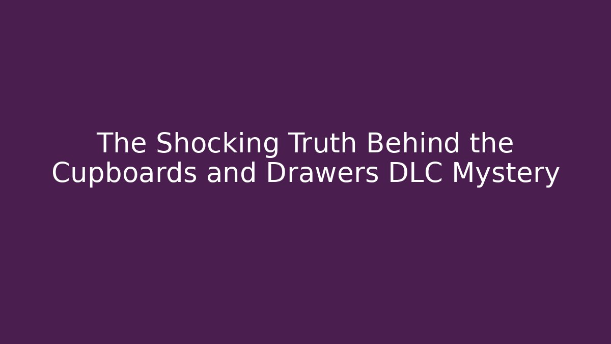 The Shocking Truth Behind the Cupboards and Drawers DLC Mystery