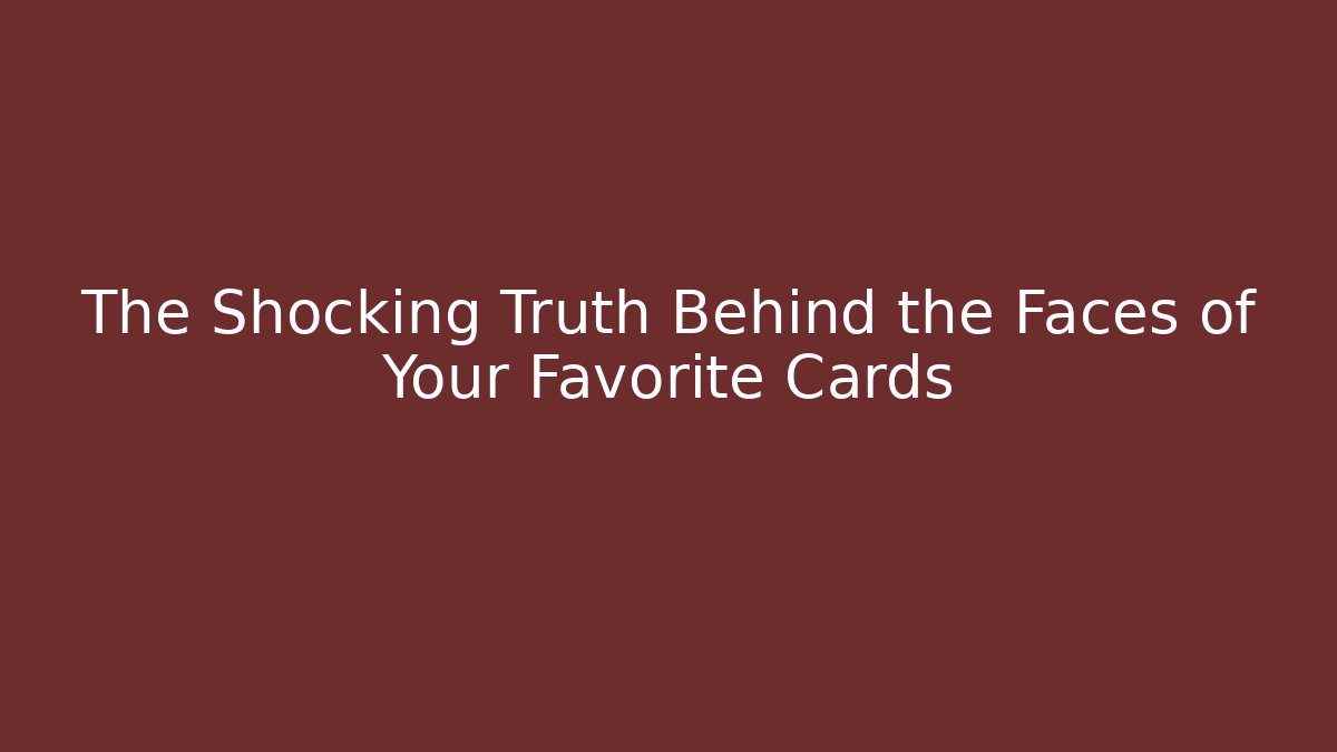 The Shocking Truth Behind the Faces of Your Favorite Cards