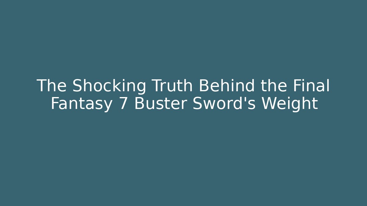 The Shocking Truth Behind the Final Fantasy 7 Buster Sword's Weight