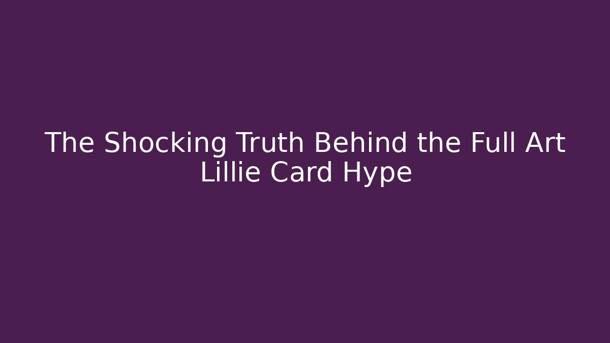 The Shocking Truth Behind the Full Art Lillie Card Hype
