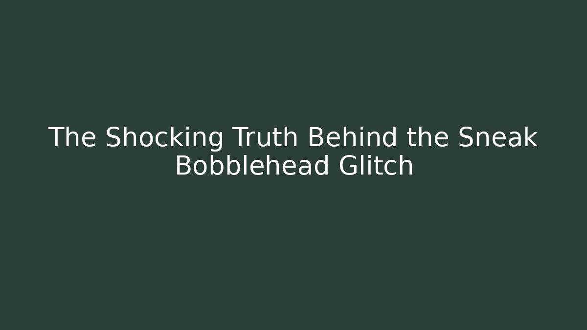 The Shocking Truth Behind the Sneak Bobblehead Glitch