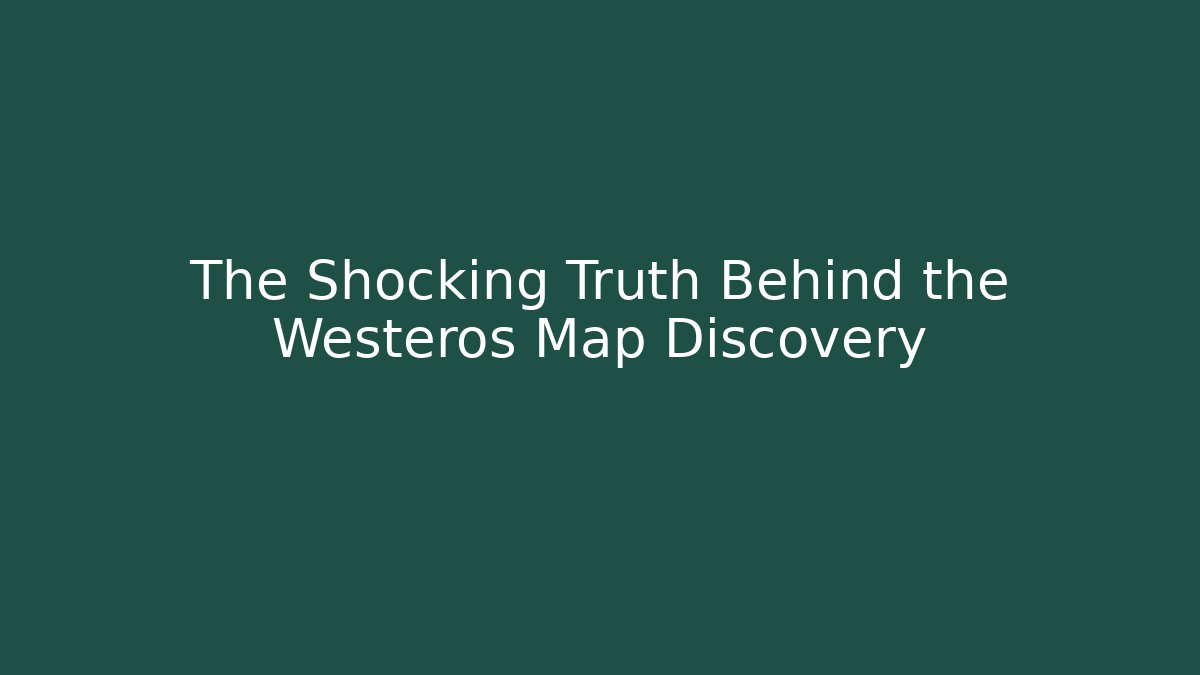 The Shocking Truth Behind the Westeros Map Discovery