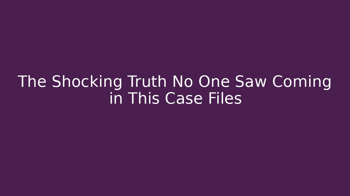 The Shocking Truth No One Saw Coming in This Case Files