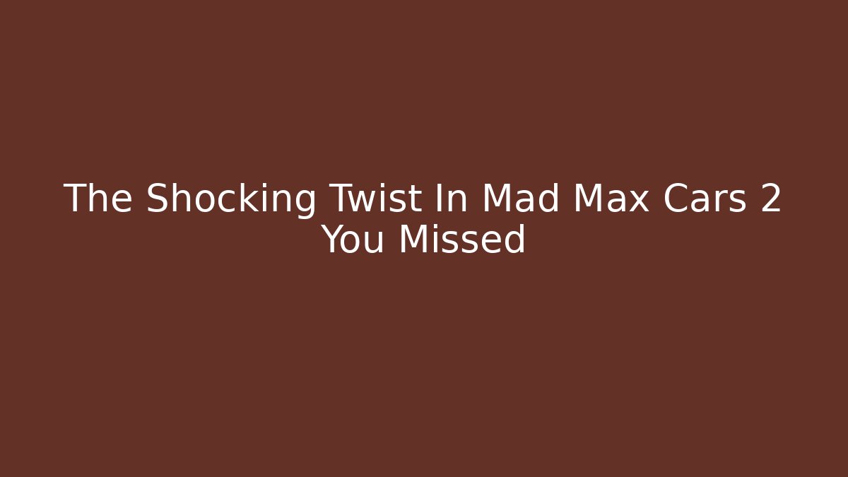 The Shocking Twist In Mad Max Cars 2 You Missed