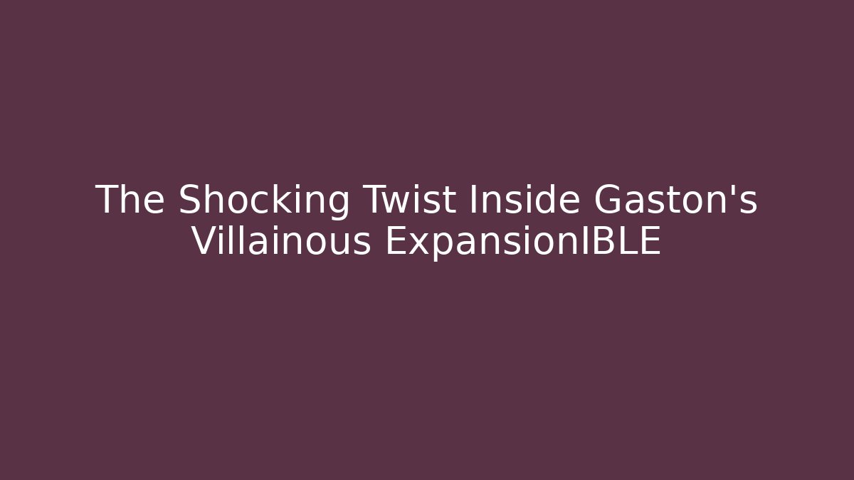 The Shocking Twist Inside Gaston’s Villainous ExpansionIBLE
