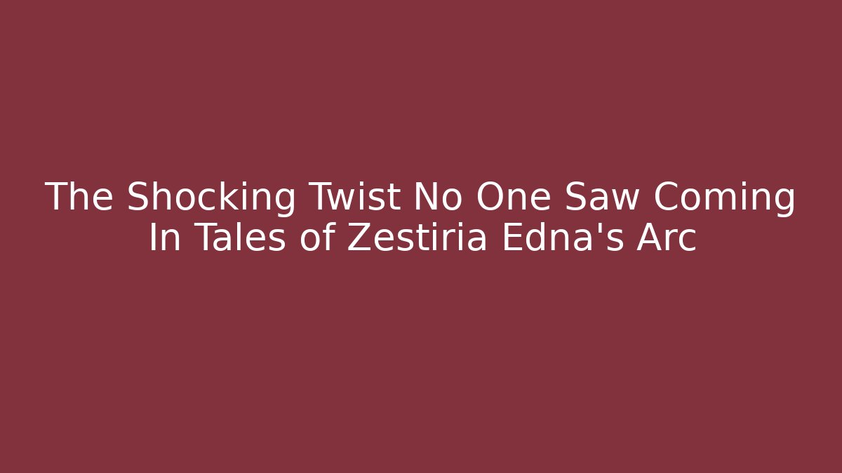 The Shocking Twist No One Saw Coming In Tales of Zestiria Edna's Arc