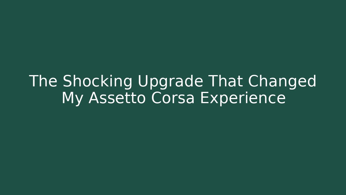 The Shocking Upgrade That Changed My Assetto Corsa Experience