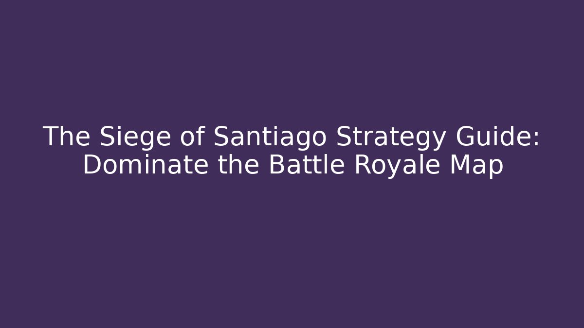 The Siege of Santiago Strategy Guide: Dominate the Battle Royale Map
