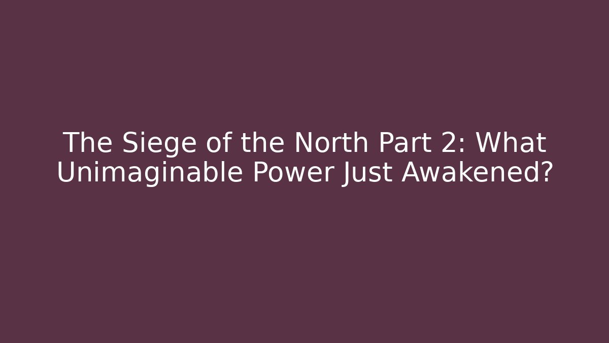 The Siege of the North Part 2: What Unimaginable Power Just Awakened?